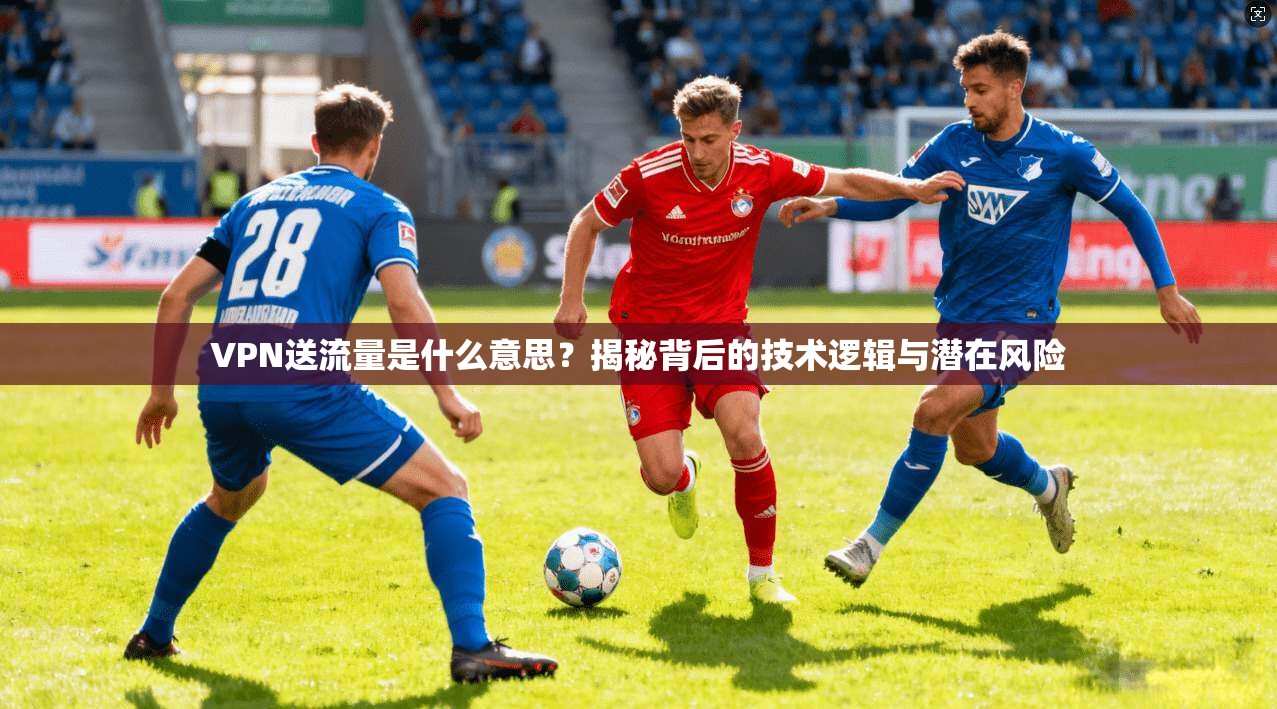 VPN送流量是什么意思？揭秘背后的技术逻辑与潜在风险