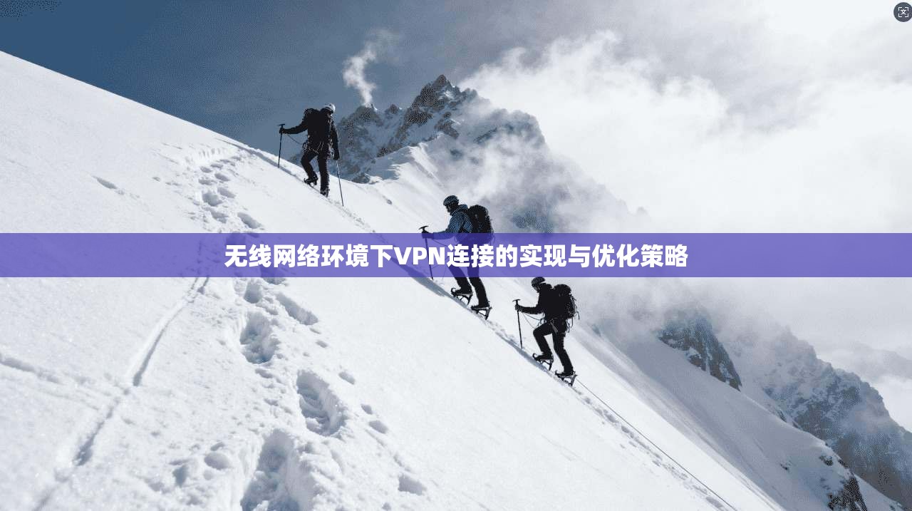 无线网络环境下VPN连接的实现与优化策略 无线网络环境下VPN连接的实现与优化策略