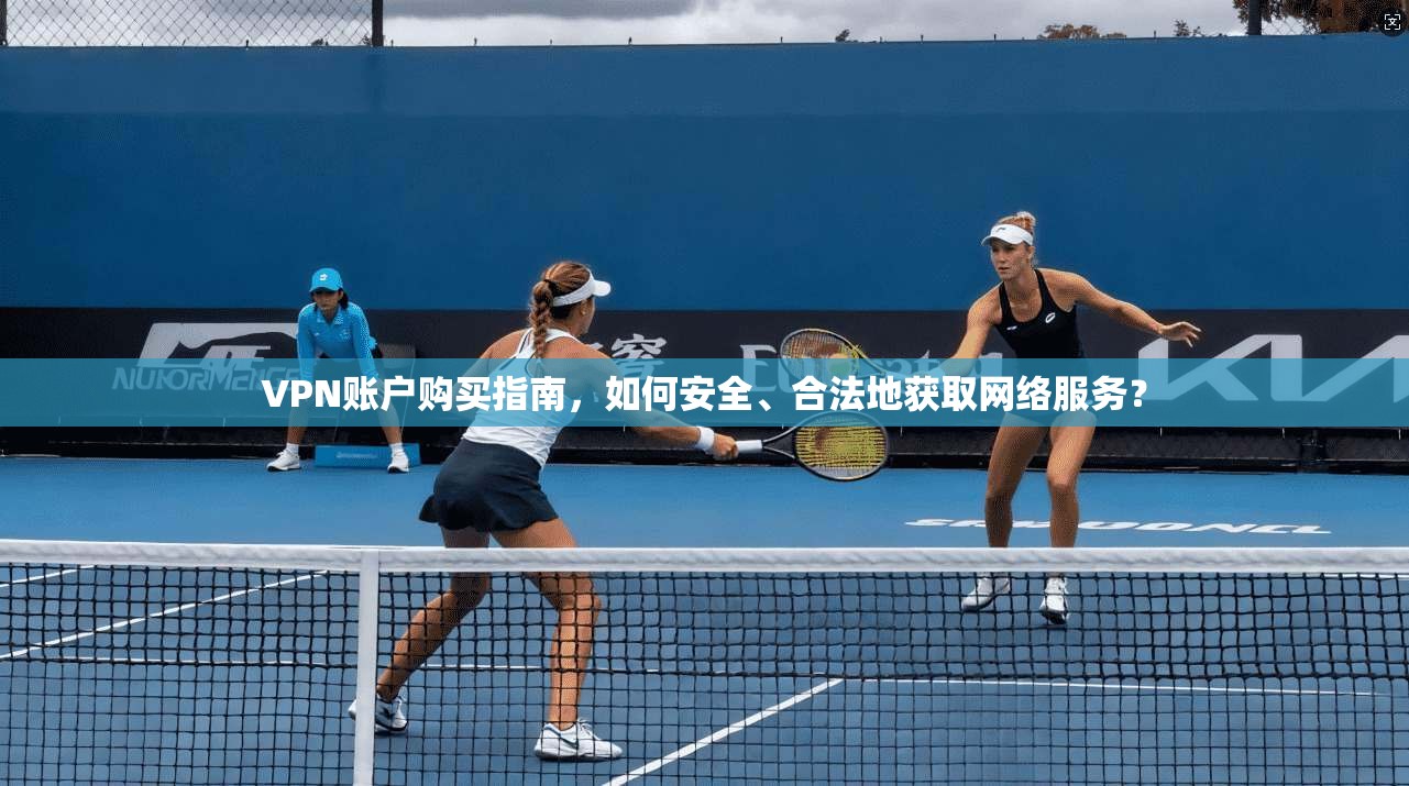VPN账户购买指南,如何安全、合法地获取网络服务? VPN账户购买指南,如何安全、合法地获取网络服务?
