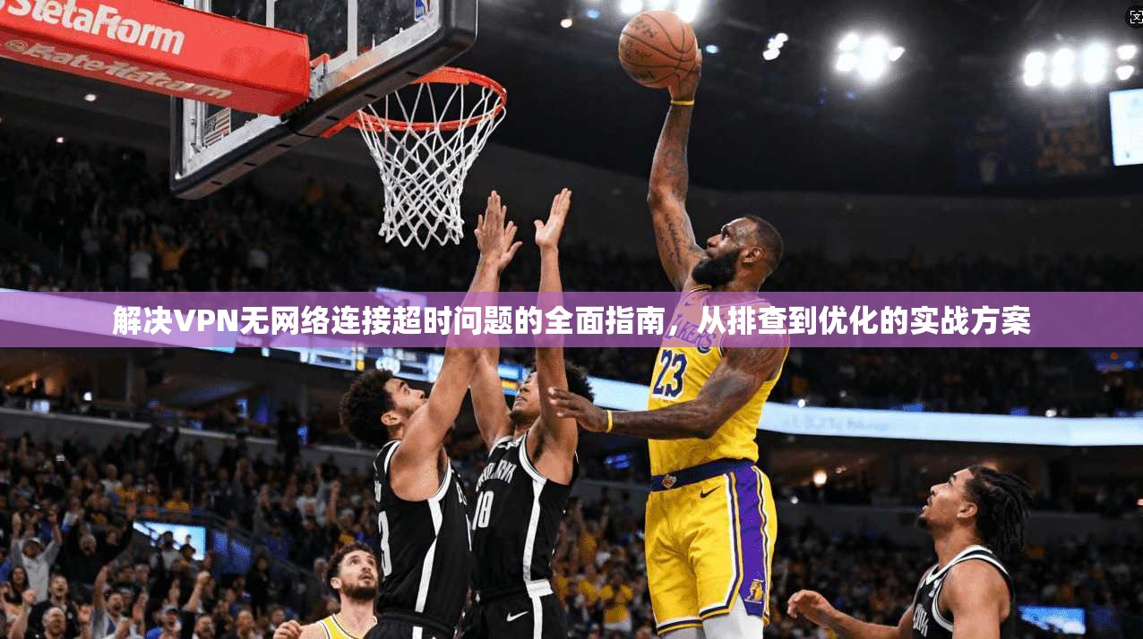 解决VPN无网络连接超时问题的全面指南，从排查到优化的实战方案