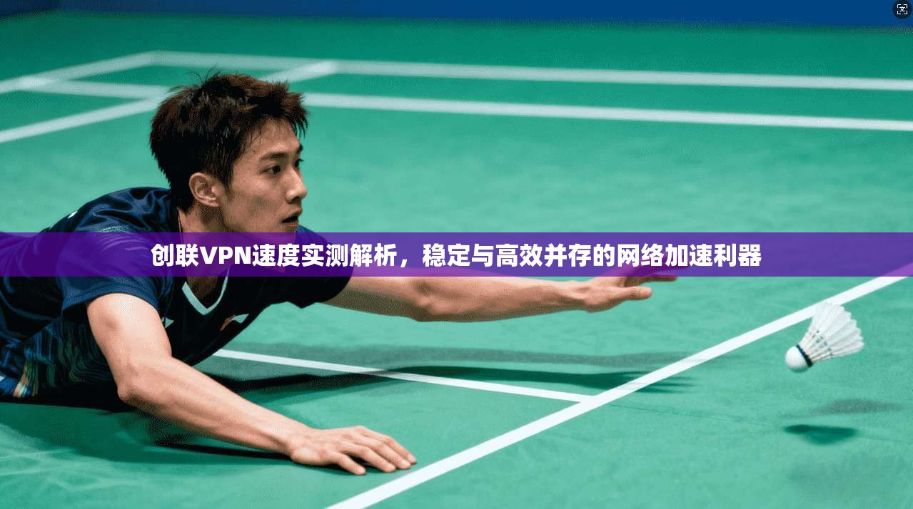 创联VPN速度实测解析，稳定与高效并存的网络加速利器