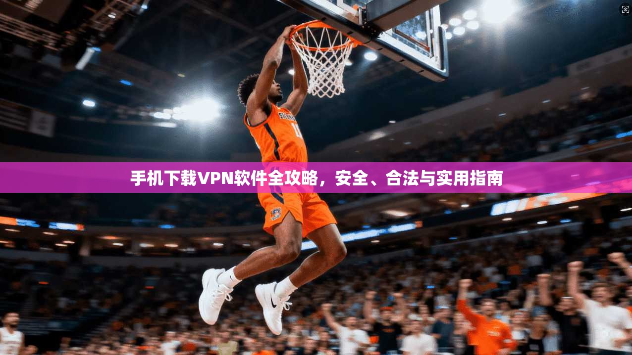手机下载VPN软件全攻略，安全、合法与实用指南