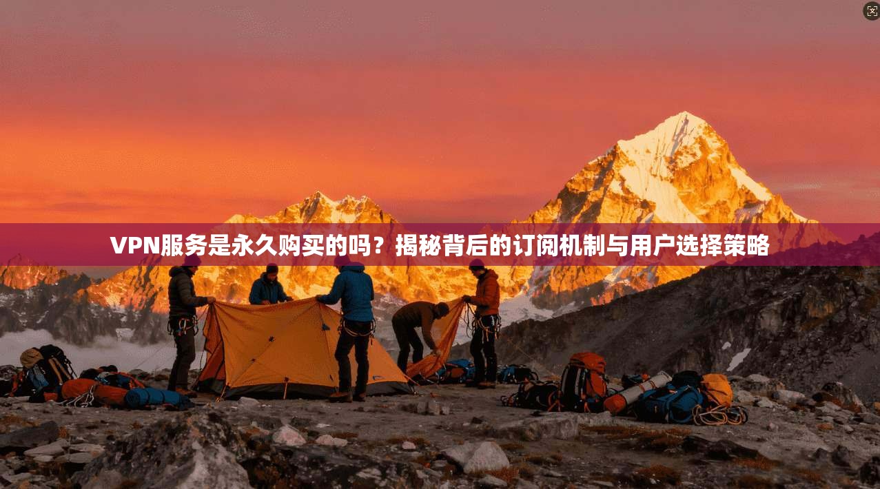 VPN服务是永久购买的吗?揭秘背后的订阅机制与用户选择策略 VPN服务是永久购买的吗?揭秘背后的订阅机制与用户选择策略