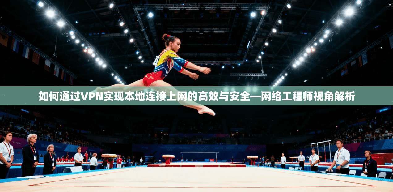 如何通过VPN实现本地连接上网的高效与安全—网络工程师视角解析 如何通过VPN实现本地连接上网的高效与安全—网络工程师视角解析