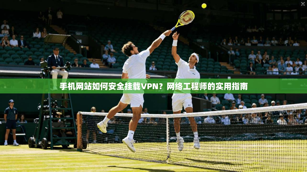 手机网站如何安全挂载VPN？网络工程师的实用指南