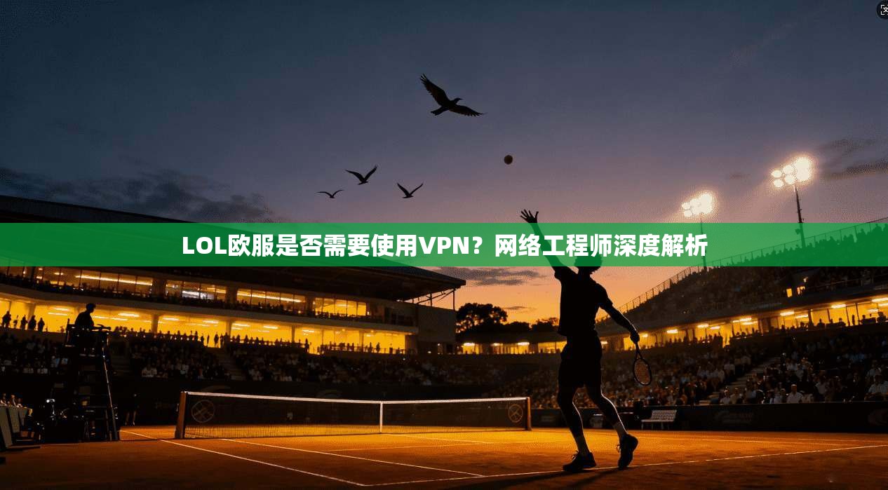 LOL欧服是否需要使用VPN?网络工程师深度解析 LOL欧服是否需要使用VPN?网络工程师深度解析