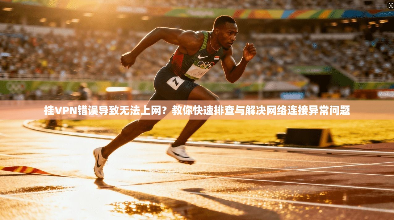 挂VPN错误导致无法上网?教你快速排查与解决网络连接异常问题 挂VPN错误导致无法上网?教你快速排查与解决网络连接异常问题