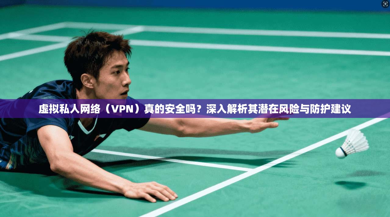 虚拟私人网络（VPN）真的安全吗？深入解析其潜在风险与防护建议