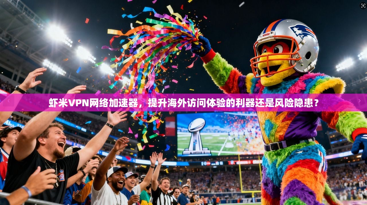 虾米VPN网络加速器,提升海外访问体验的利器还是风险隐患? 虾米VPN网络加速器,提升海外访问体验的利器还是风险隐患?