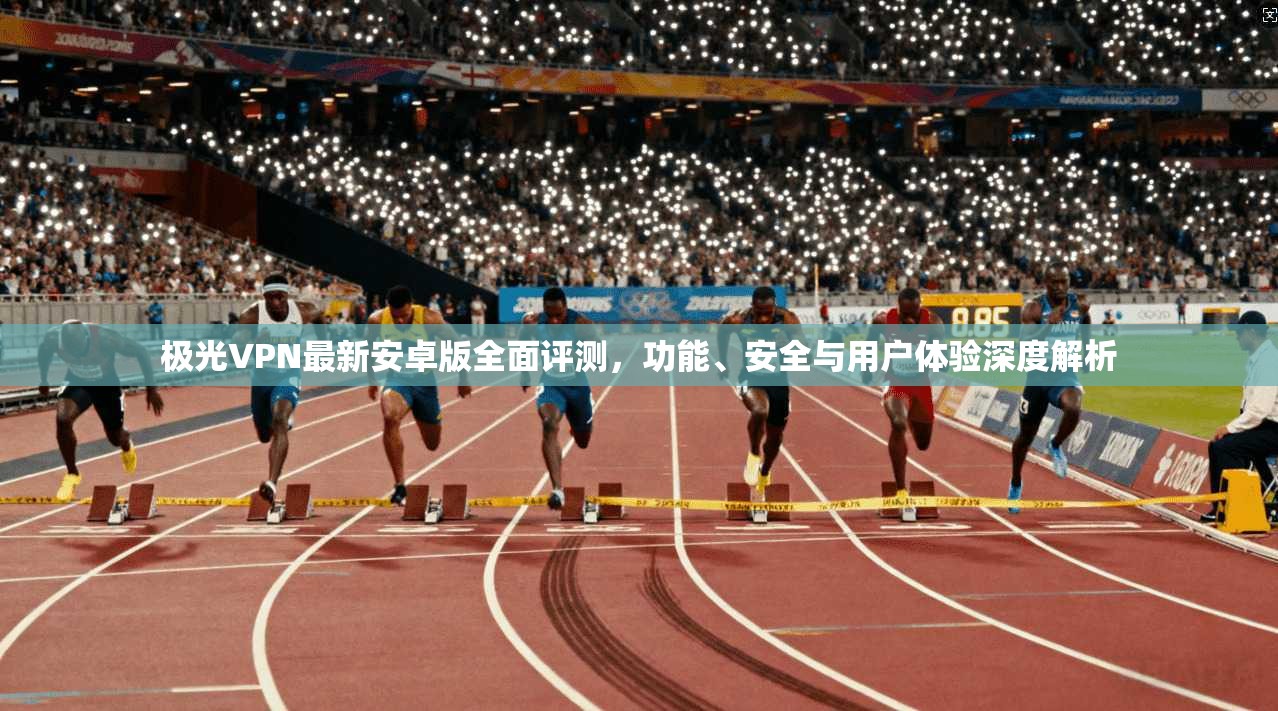 极光VPN最新安卓版全面评测,功能、安全与用户体验深度解析 极光VPN最新安卓版全面评测,功能、安全与用户体验深度解析