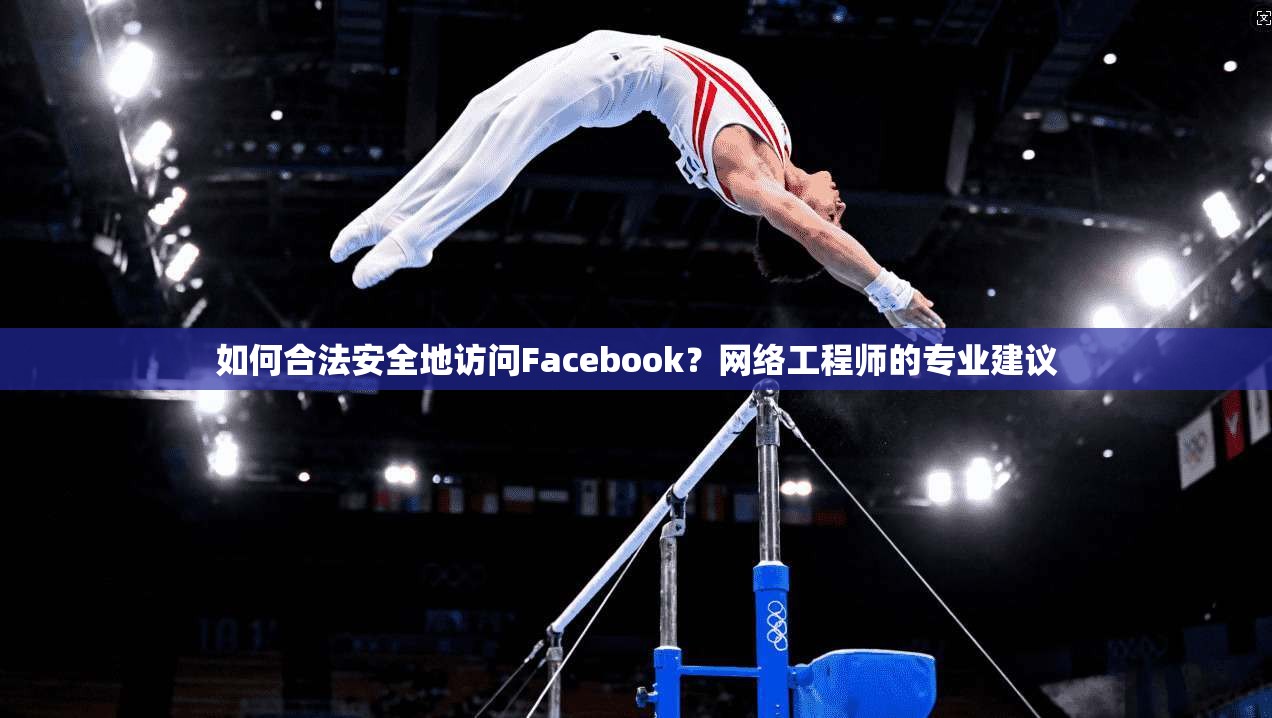 如何合法安全地访问Facebook？网络工程师的专业建议