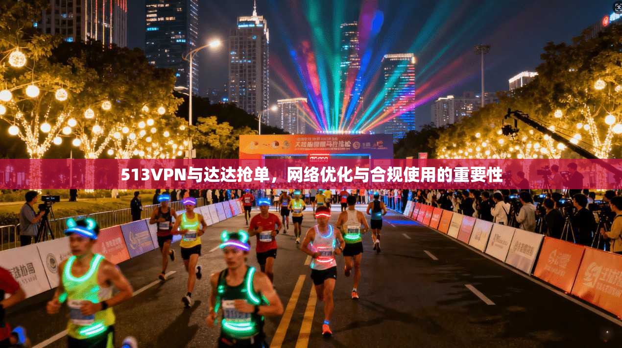 513VPN与达达抢单，网络优化与合规使用的重要性
