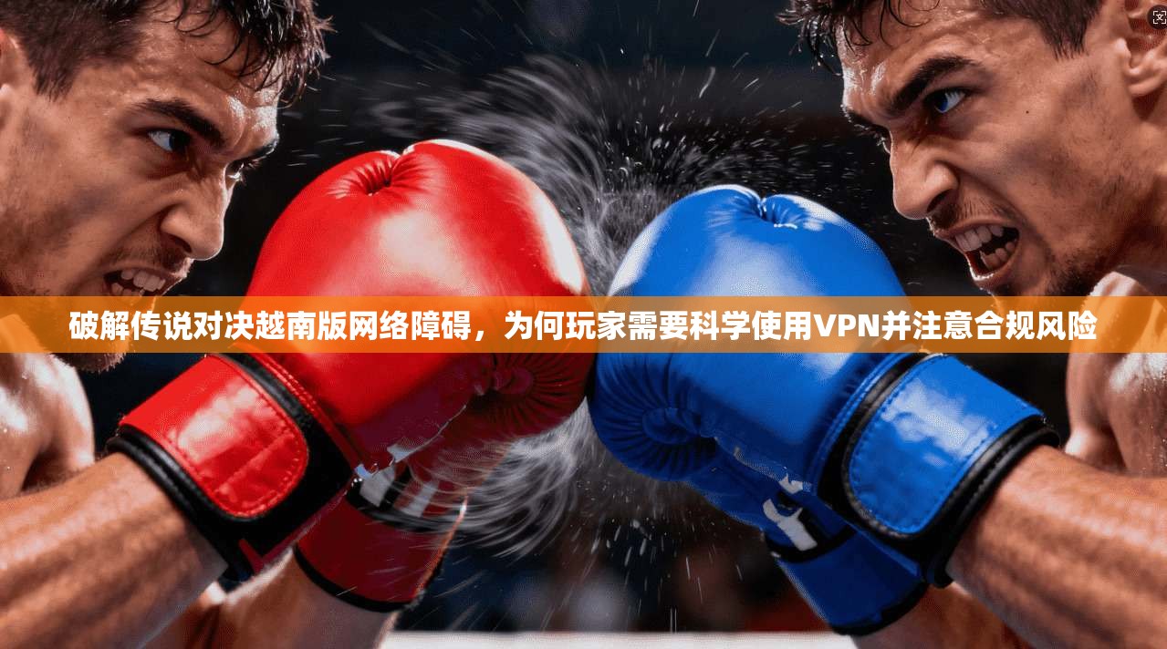 破解传说对决越南版网络障碍,为何玩家需要科学使用VPN并注意合规风险 破解传说对决越南版网络障碍,为何玩家需要科学使用VPN并注意合规风险