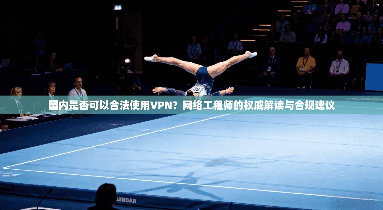 国内是否可以合法使用VPN？网络工程师的权威解读与合规建议