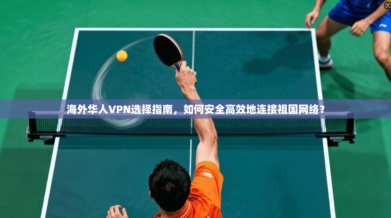 海外华人VPN选择指南，如何安全高效地连接祖国网络？