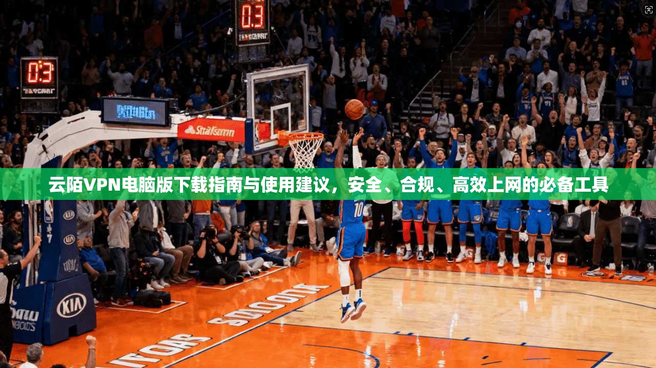 云陌VPN电脑版下载指南与使用建议，安全、合规、高效上网的必备工具