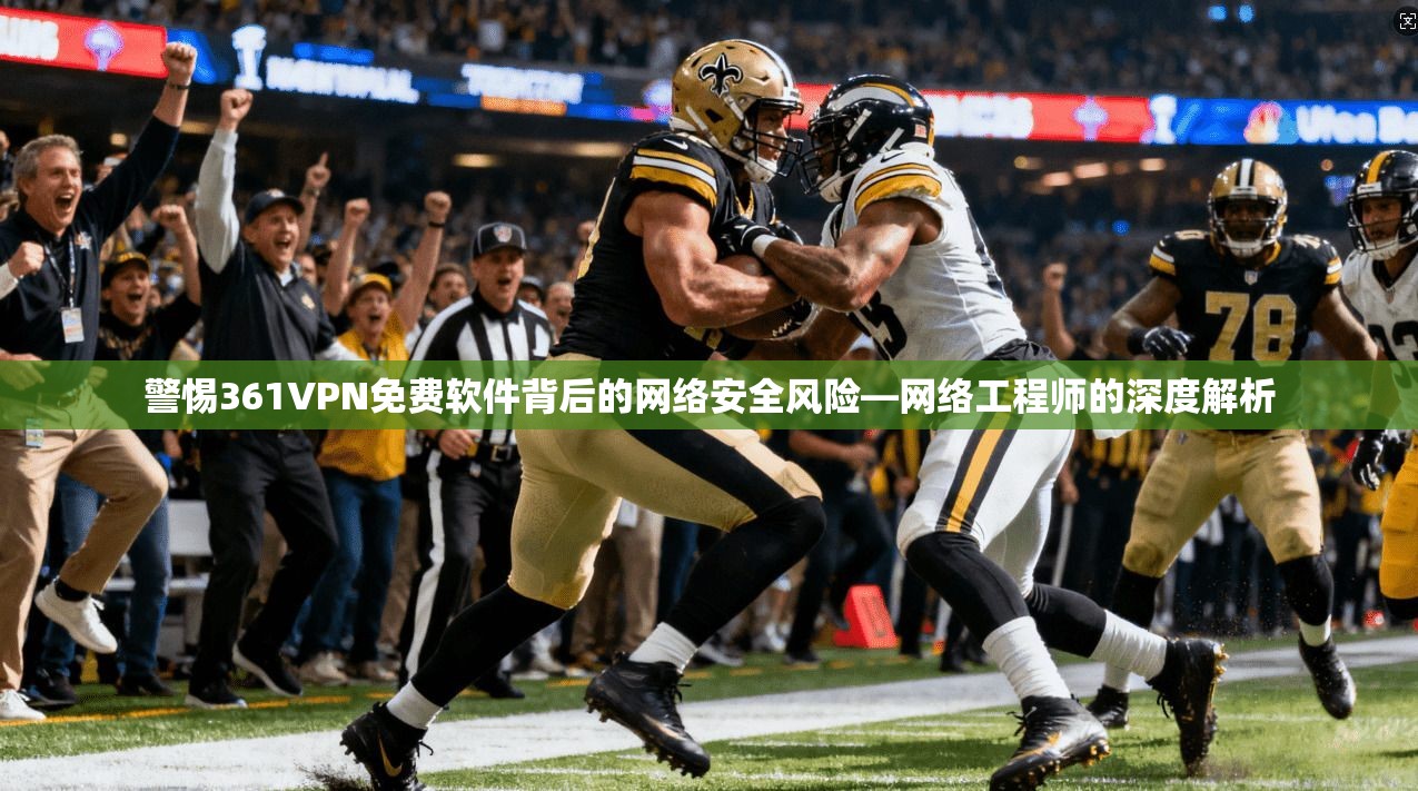 警惕361VPN免费软件背后的网络安全风险—网络工程师的深度解析 警惕361VPN免费软件背后的网络安全风险—网络工程师的深度解析