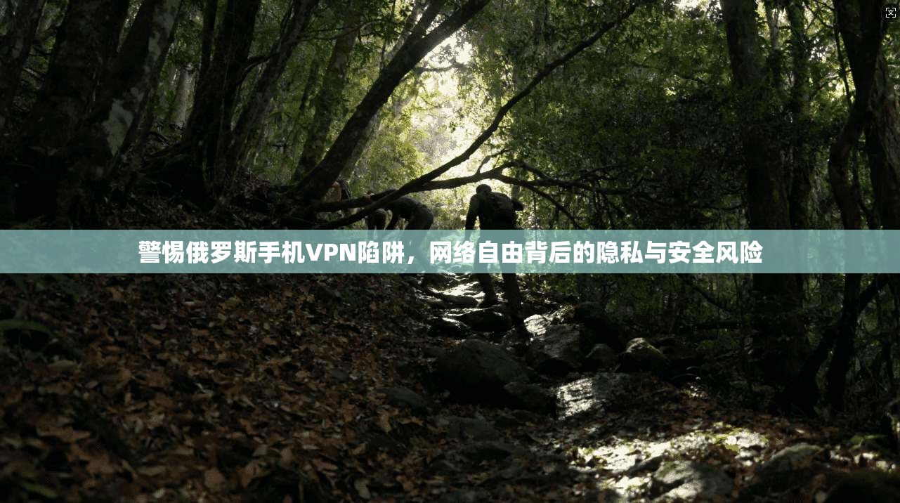 警惕俄罗斯手机VPN陷阱,网络自由背后的隐私与安全风险 警惕俄罗斯手机VPN陷阱,网络自由背后的隐私与安全风险