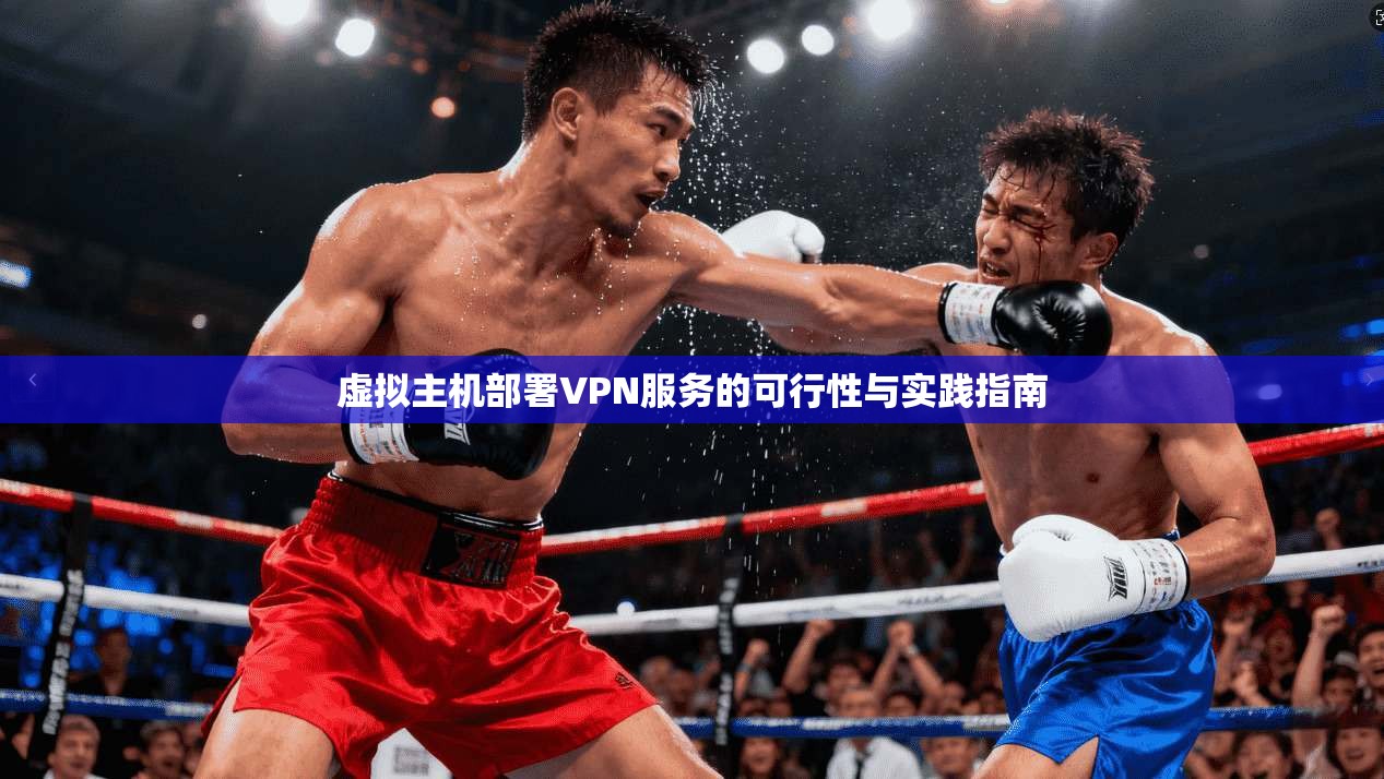虚拟主机部署VPN服务的可行性与实践指南 虚拟主机部署VPN服务的可行性与实践指南
