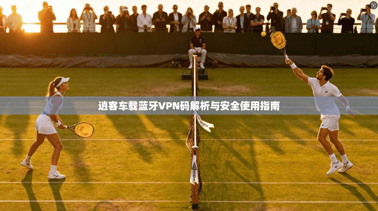 逍客车载蓝牙VPN码解析与安全使用指南 逍客车载蓝牙VPN码解析与安全使用指南