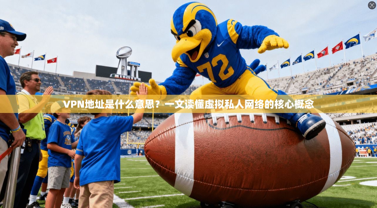 VPN地址是什么意思？一文读懂虚拟私人网络的核心概念