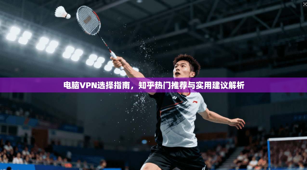 电脑VPN选择指南,知乎热门推荐与实用建议解析 电脑VPN选择指南,知乎热门推荐与实用建议解析