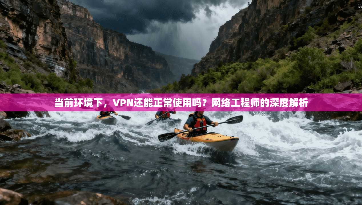 当前环境下,VPN还能正常使用吗?网络工程师的深度解析 当前环境下,VPN还能正常使用吗?网络工程师的深度解析