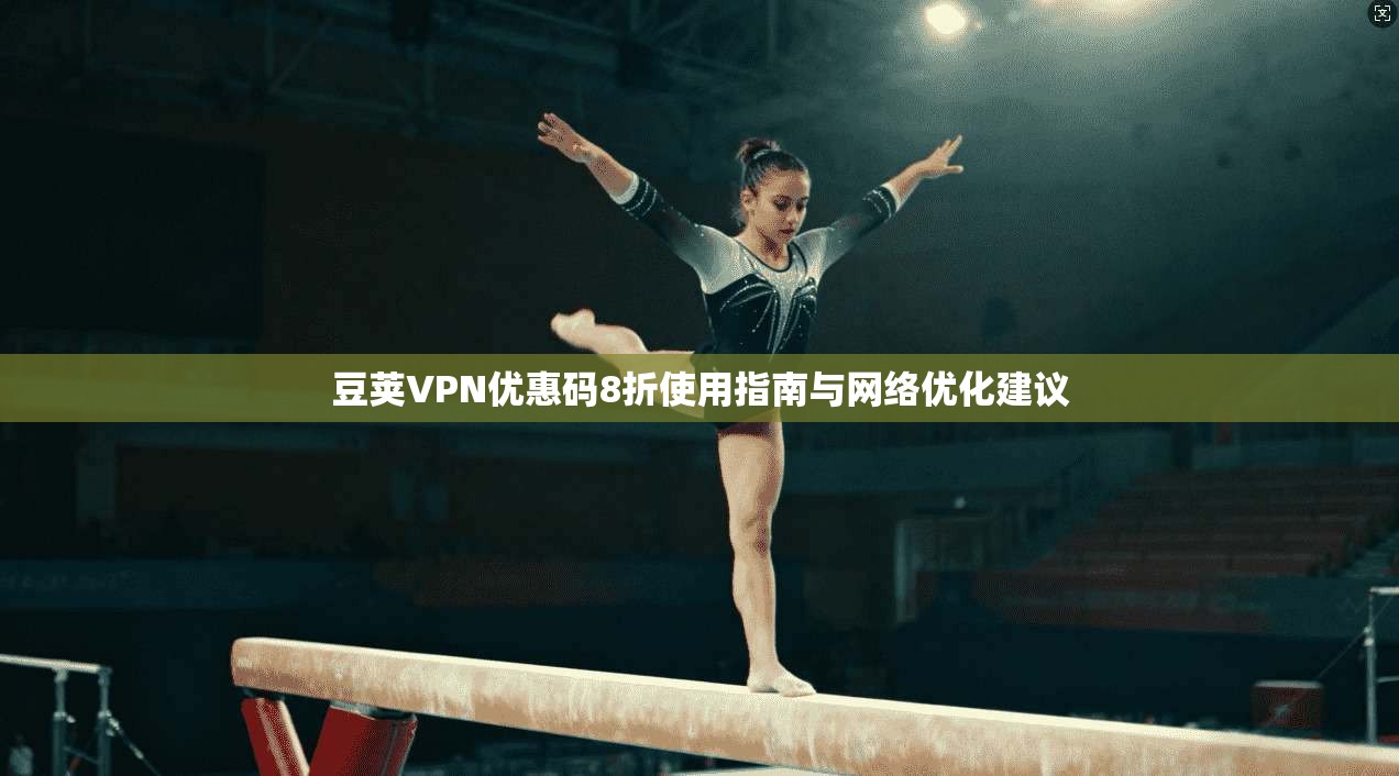 豆荚VPN优惠码8折使用指南与网络优化建议