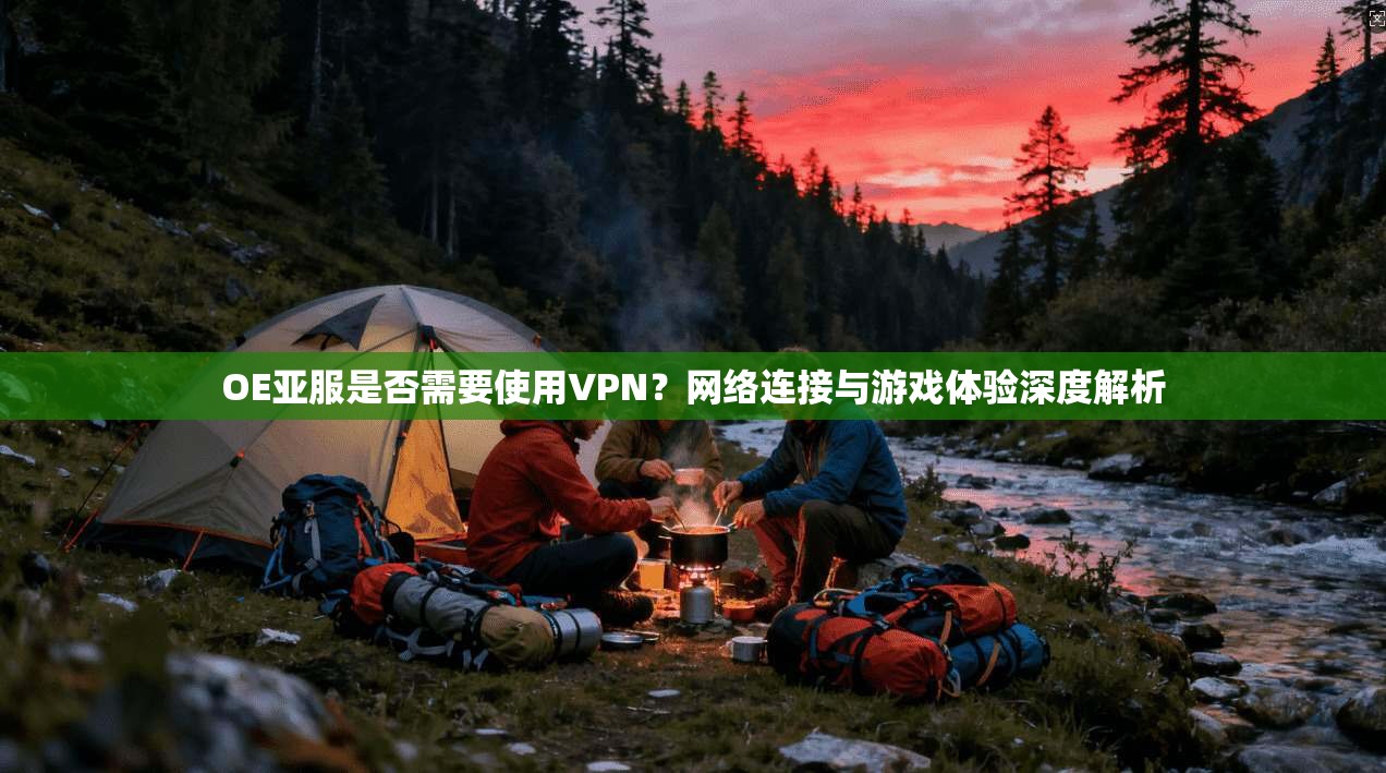 OE亚服是否需要使用VPN?网络连接与游戏体验深度解析 OE亚服是否需要使用VPN?网络连接与游戏体验深度解析