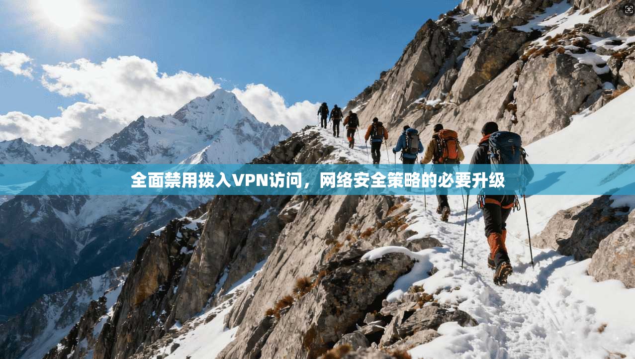全面禁用拨入VPN访问，网络安全策略的必要升级