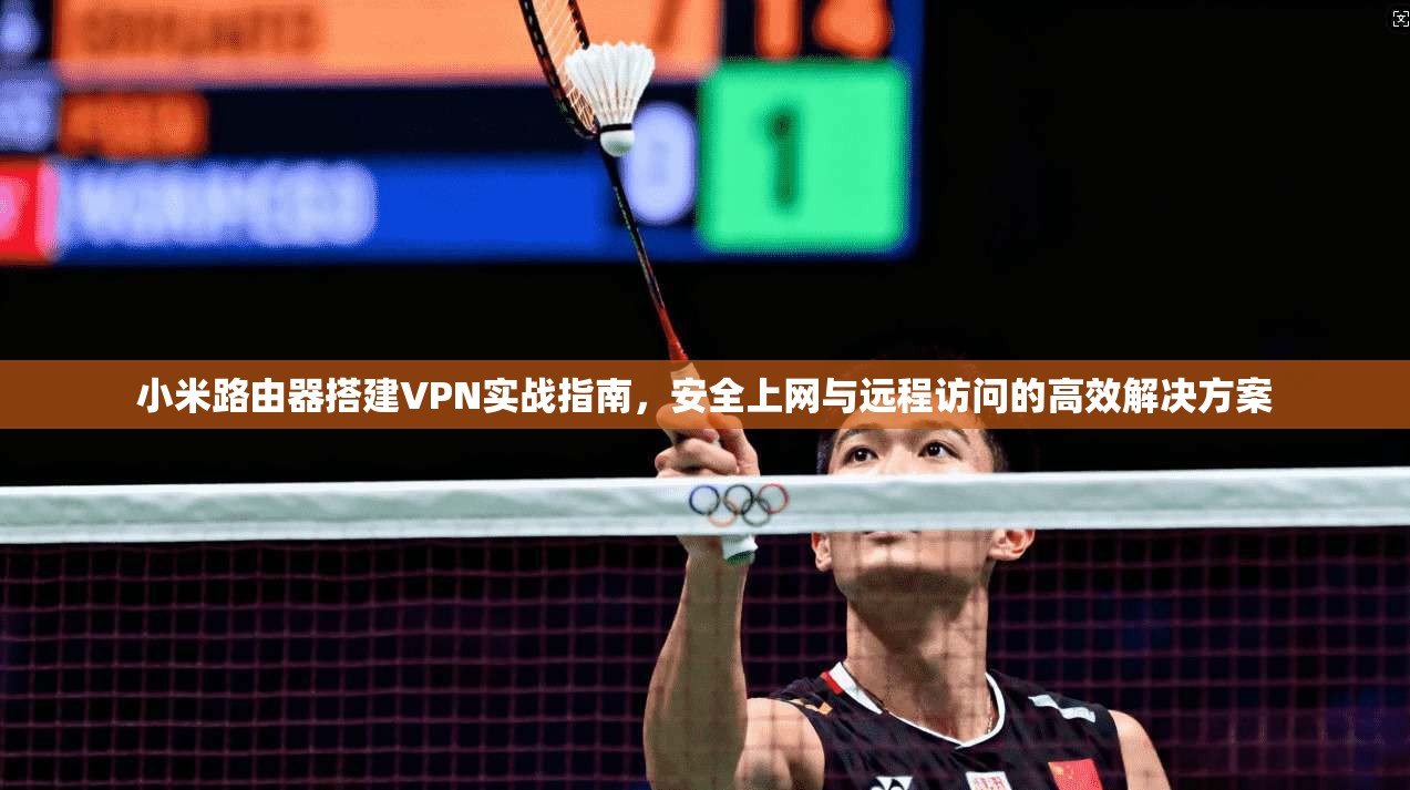 小米路由器搭建VPN实战指南，安全上网与远程访问的高效解决方案