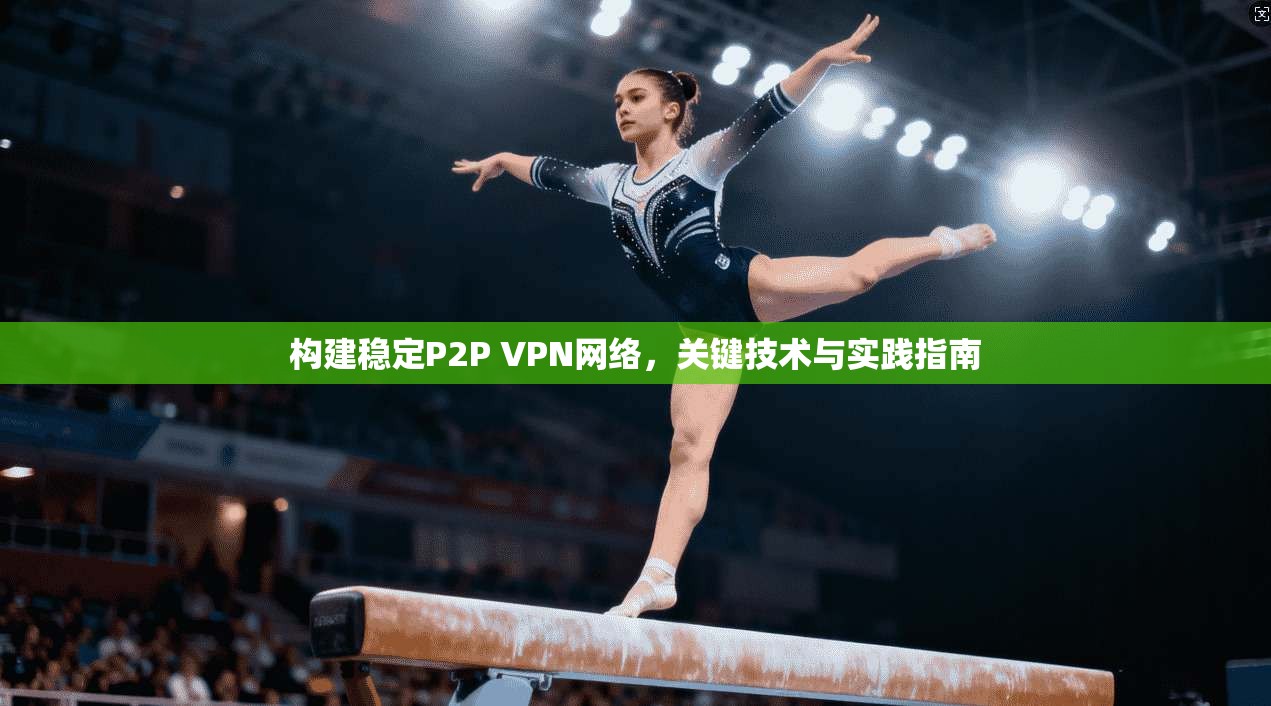 构建稳定P2P VPN网络，关键技术与实践指南