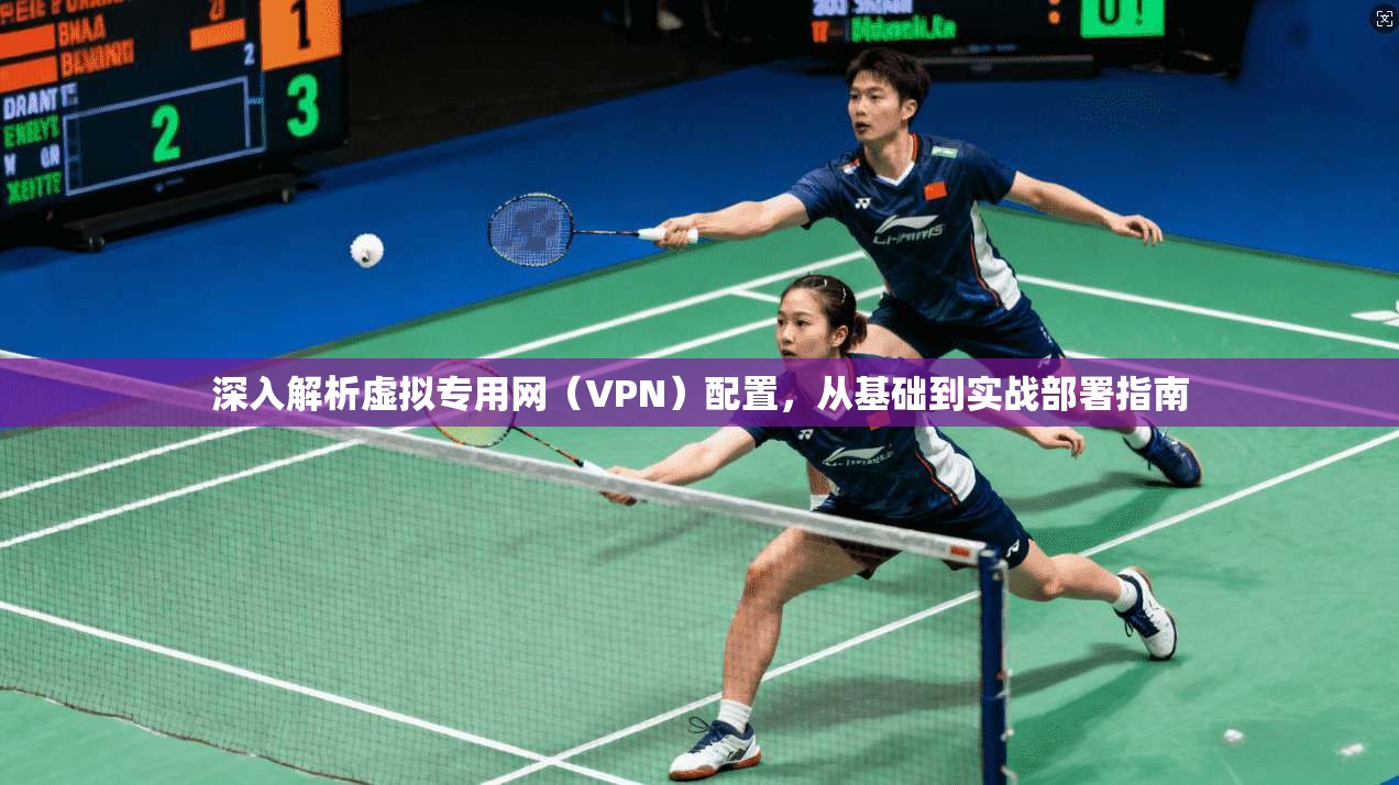 深入解析虚拟专用网（VPN）配置，从基础到实战部署指南
