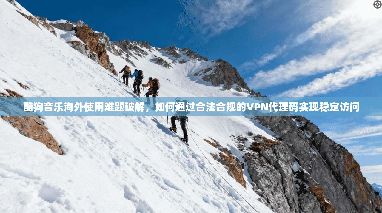 酷狗音乐海外使用难题破解,如何通过合法合规的VPN代理码实现稳定访问 酷狗音乐海外使用难题破解,如何通过合法合规的VPN代理码实现稳定访问
