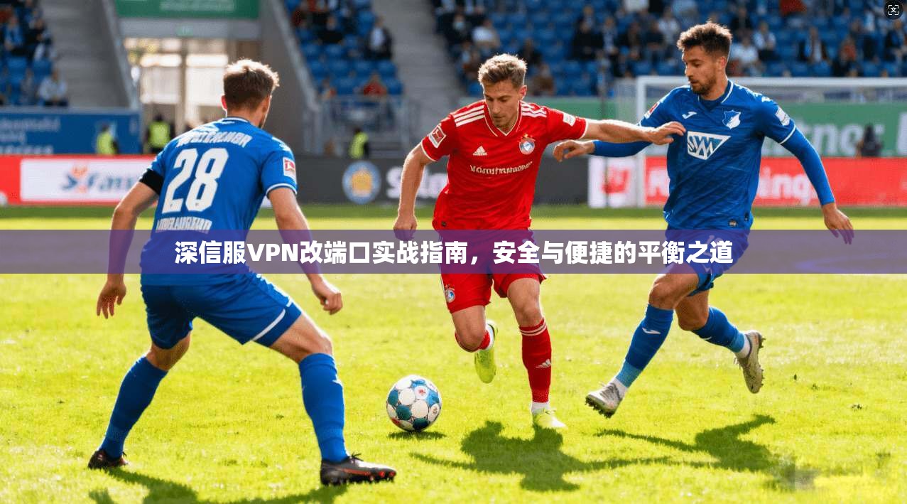 深信服VPN改端口实战指南,安全与便捷的平衡之道 深信服VPN改端口实战指南,安全与便捷的平衡之道