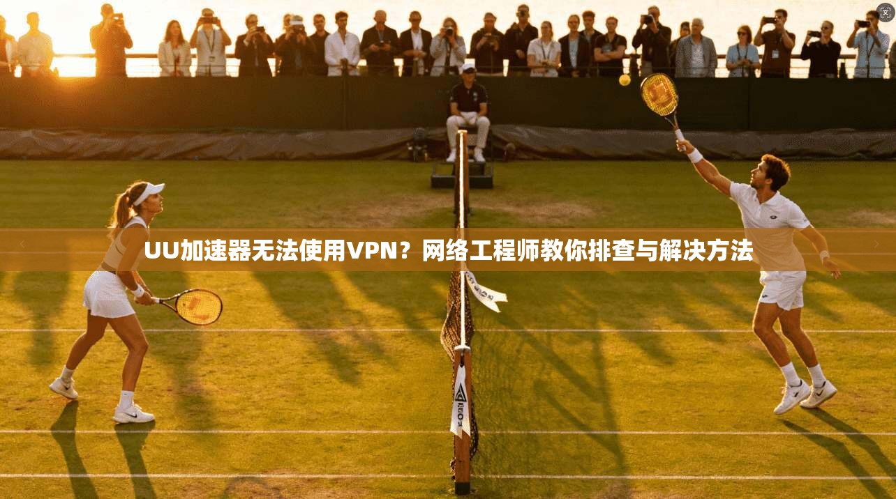 UU加速器无法使用VPN?网络工程师教你排查与解决方法 UU加速器无法使用VPN?网络工程师教你排查与解决方法