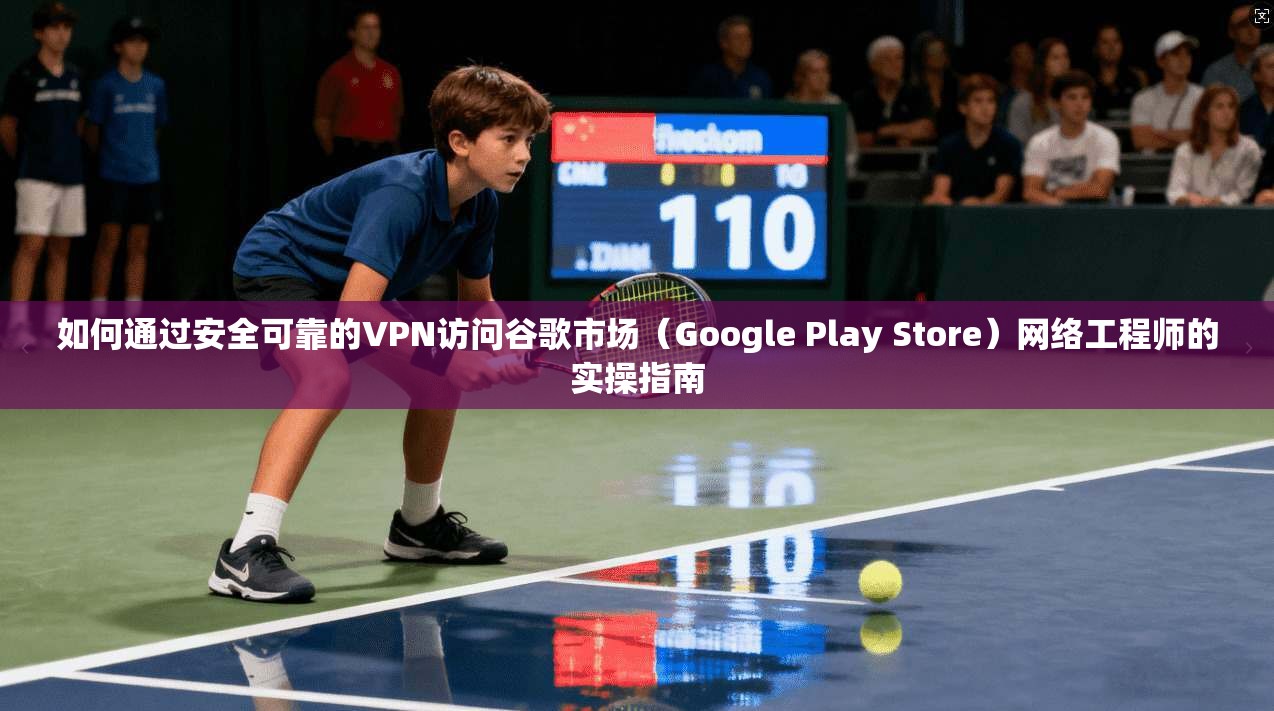 如何通过安全可靠的VPN访问谷歌市场（Google Play Store）网络工程师的实操指南