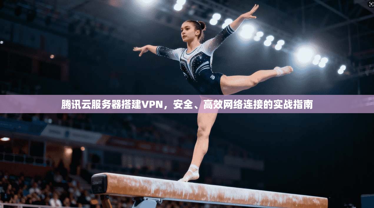 腾讯云服务器搭建VPN,安全、高效网络连接的实战指南 腾讯云服务器搭建VPN,安全、高效网络连接的实战指南