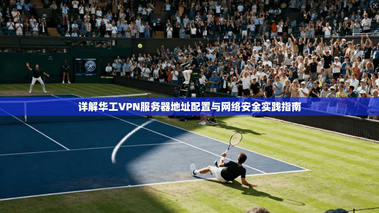 详解华工VPN服务器地址配置与网络安全实践指南