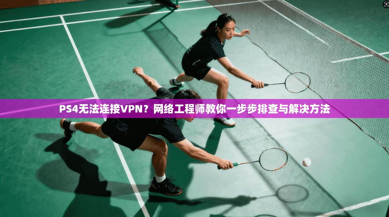 PS4无法连接VPN?网络工程师教你一步步排查与解决方法 PS4无法连接VPN?网络工程师教你一步步排查与解决方法