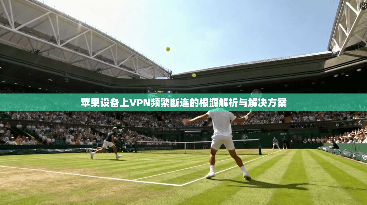 苹果设备上VPN频繁断连的根源解析与解决方案 苹果设备上VPN频繁断连的根源解析与解决方案