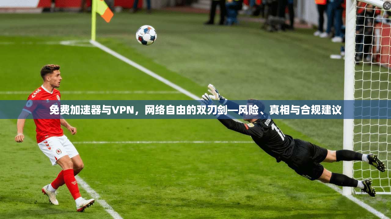 免费加速器与VPN,网络自由的双刃剑—风险、真相与合规建议 免费加速器与VPN,网络自由的双刃剑—风险、真相与合规建议