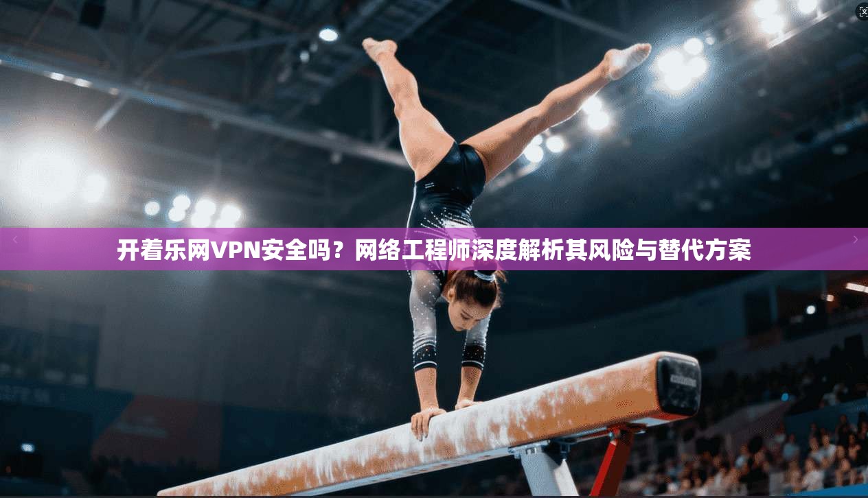 开着乐网VPN安全吗?网络工程师深度解析其风险与替代方案 开着乐网VPN安全吗?网络工程师深度解析其风险与替代方案