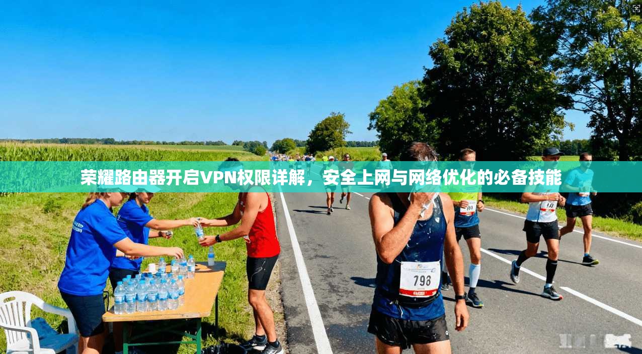 荣耀路由器开启VPN权限详解，安全上网与网络优化的必备技能