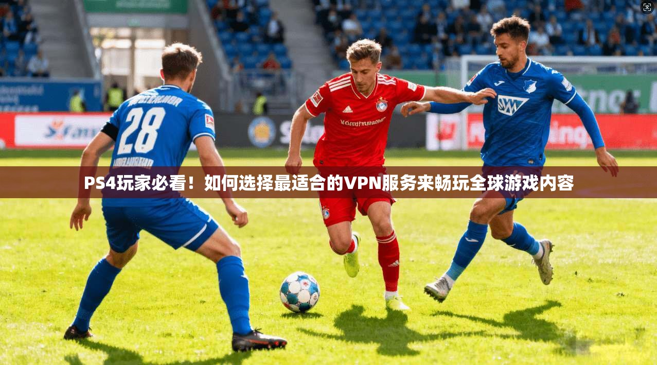 PS4玩家必看!如何选择最适合的VPN服务来畅玩全球游戏内容 PS4玩家必看!如何选择最适合的VPN服务来畅玩全球游戏内容