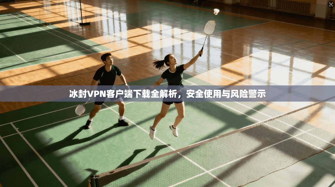 冰封VPN客户端下载全解析，安全使用与风险警示