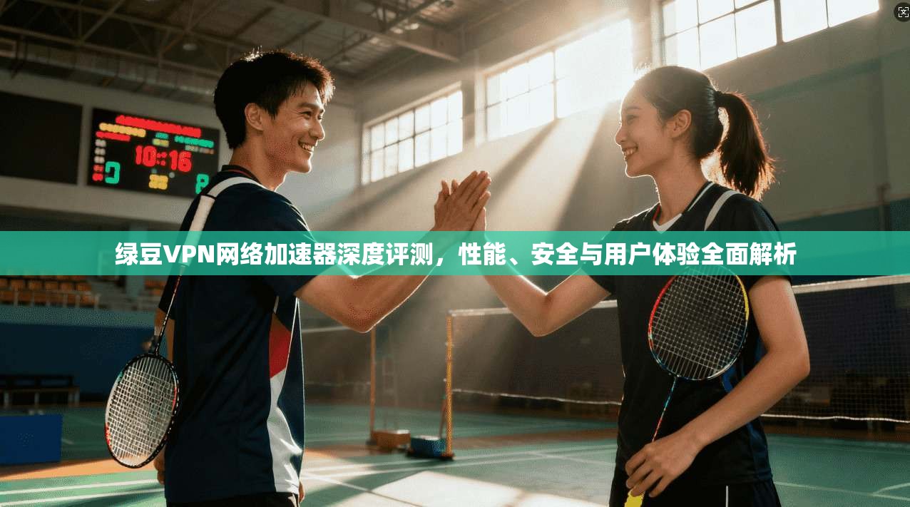 绿豆VPN网络加速器深度评测,性能、安全与用户体验全面解析 绿豆VPN网络加速器深度评测,性能、安全与用户体验全面解析