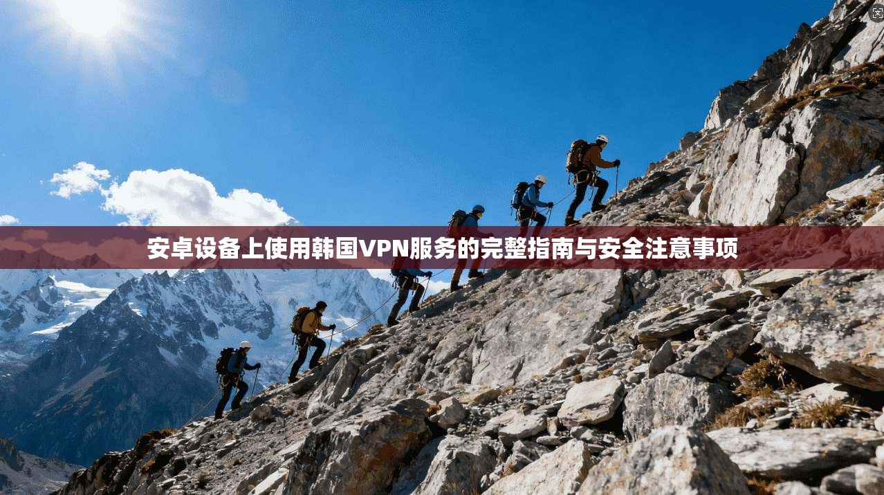 安卓设备上使用韩国VPN服务的完整指南与安全注意事项 安卓设备上使用韩国VPN服务的完整指南与安全注意事项