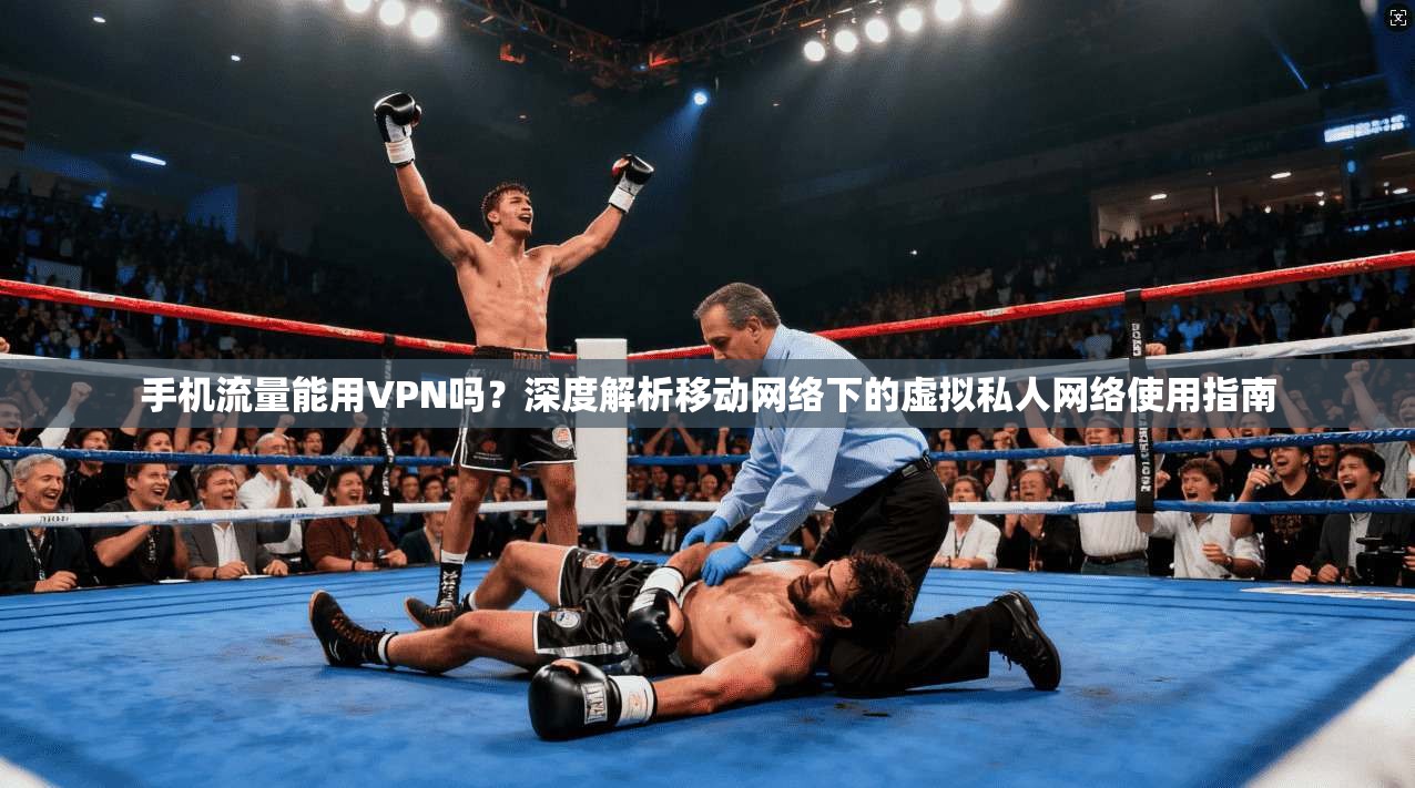 手机流量能用VPN吗？深度解析移动网络下的虚拟私人网络使用指南