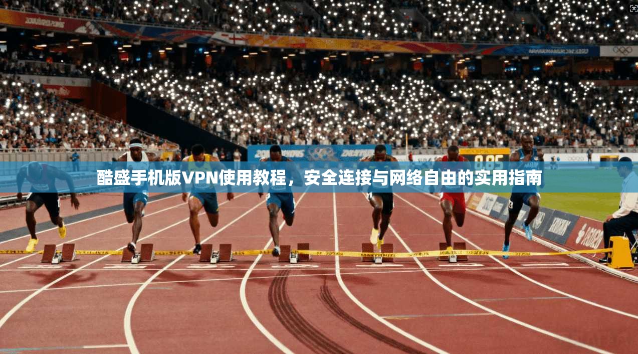 酷盛手机版VPN使用教程,安全连接与网络自由的实用指南 酷盛手机版VPN使用教程,安全连接与网络自由的实用指南